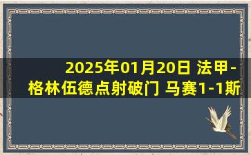 2025年01月20日 法甲-格林伍德点射破门 马赛1-1斯特拉斯堡各赛事9场不败